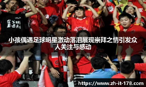 小孩偶遇足球明星激动落泪展现崇拜之情引发众人关注与感动